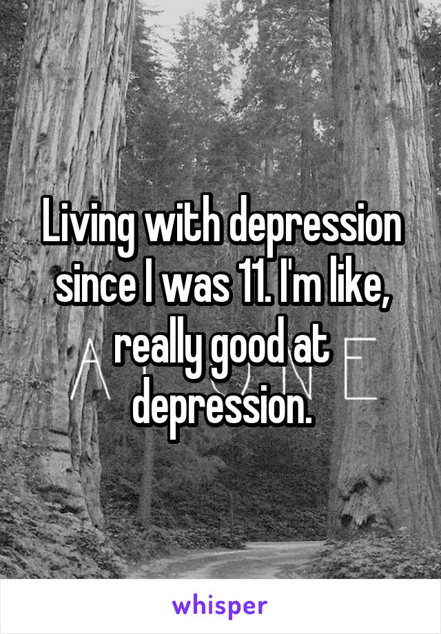 Living with depression since I was 11. I'm like, really good at depression.