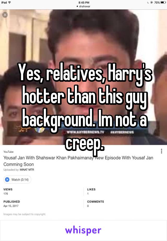 Yes, relatives, Harry's hotter than this guy background. Im not a creep.
