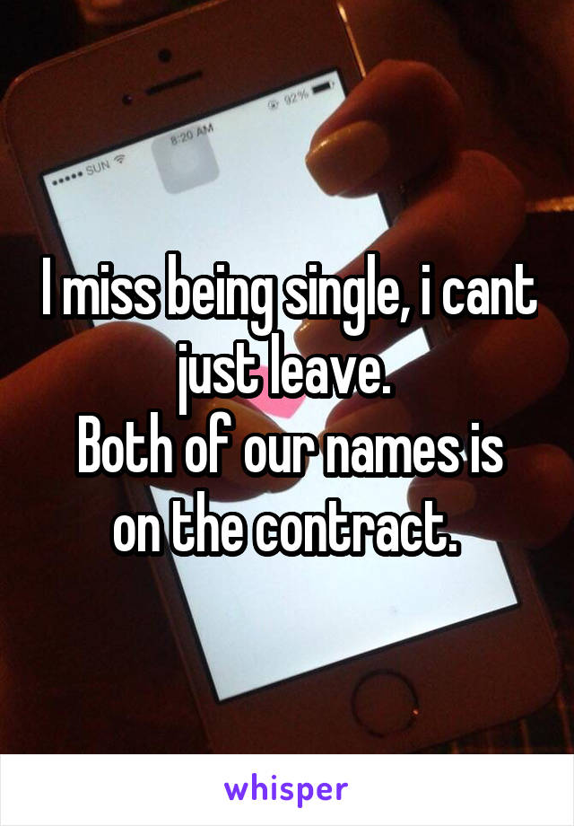 I miss being single, i cant just leave. 
Both of our names is on the contract. 