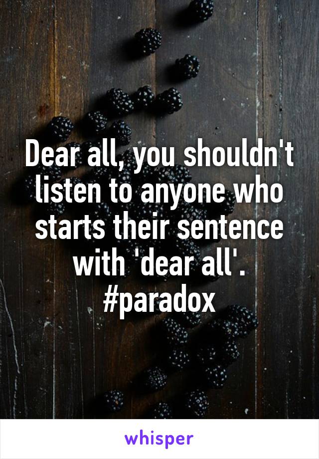 Dear all, you shouldn't listen to anyone who starts their sentence with 'dear all'. #paradox