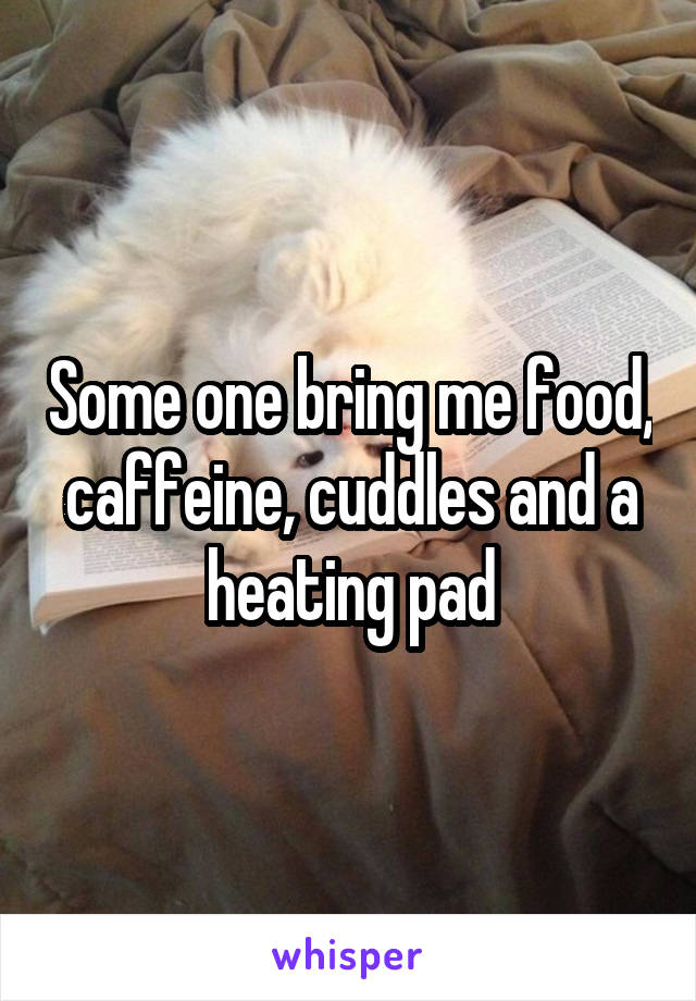 Some one bring me food, caffeine, cuddles and a heating pad