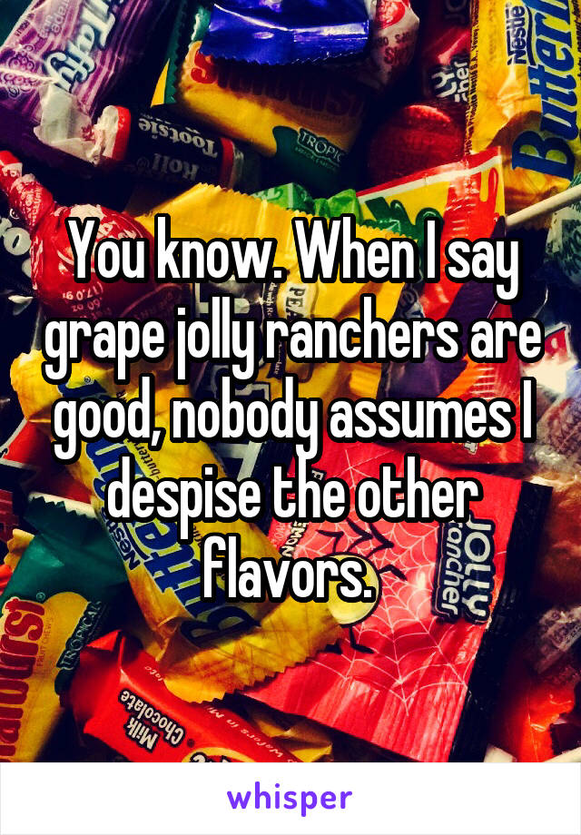 You know. When I say grape jolly ranchers are good, nobody assumes I despise the other flavors. 