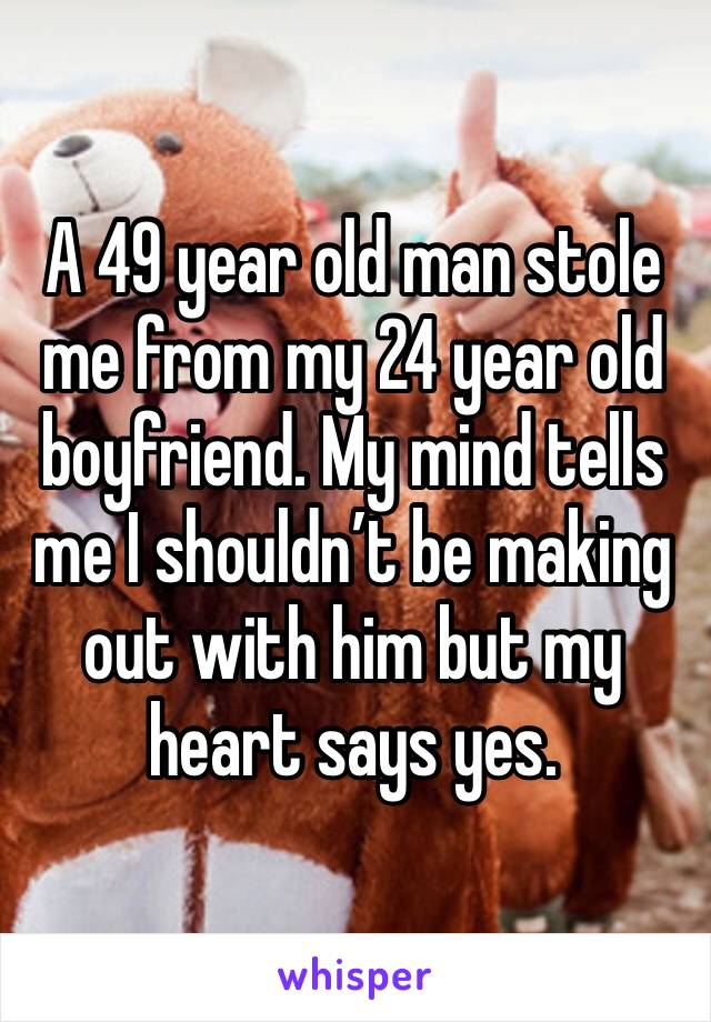 A 49 year old man stole me from my 24 year old boyfriend. My mind tells me I shouldn’t be making out with him but my heart says yes. 