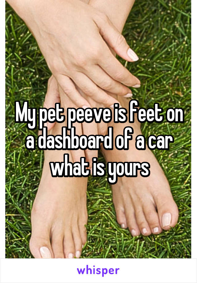 My pet peeve is feet on a dashboard of a car what is yours