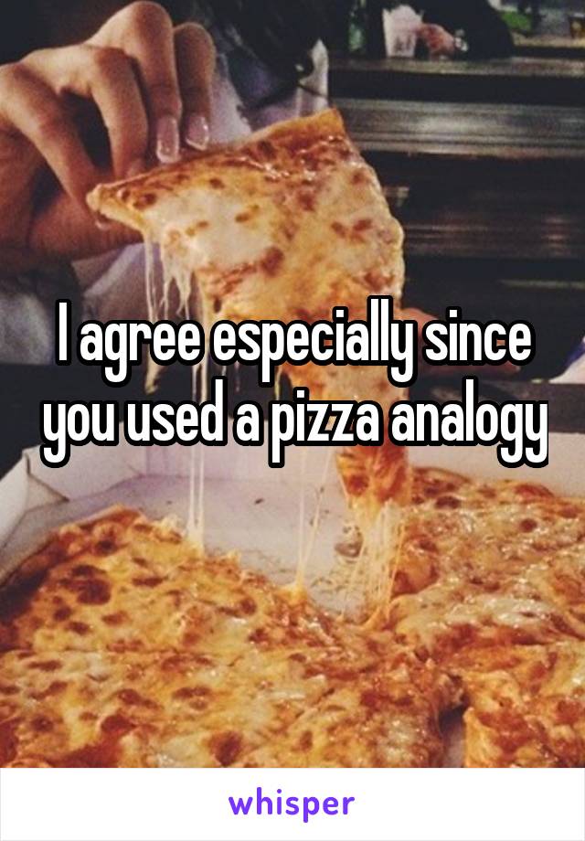 I agree especially since you used a pizza analogy 