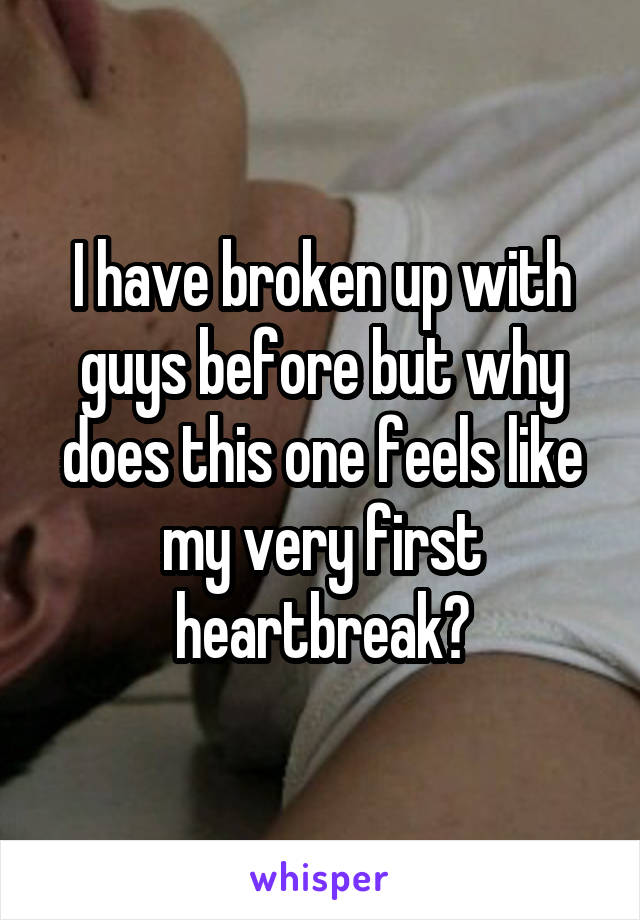 I have broken up with guys before but why does this one feels like my very first heartbreak?