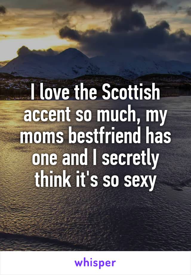 I love the Scottish accent so much, my moms bestfriend has one and I secretly think it's so sexy