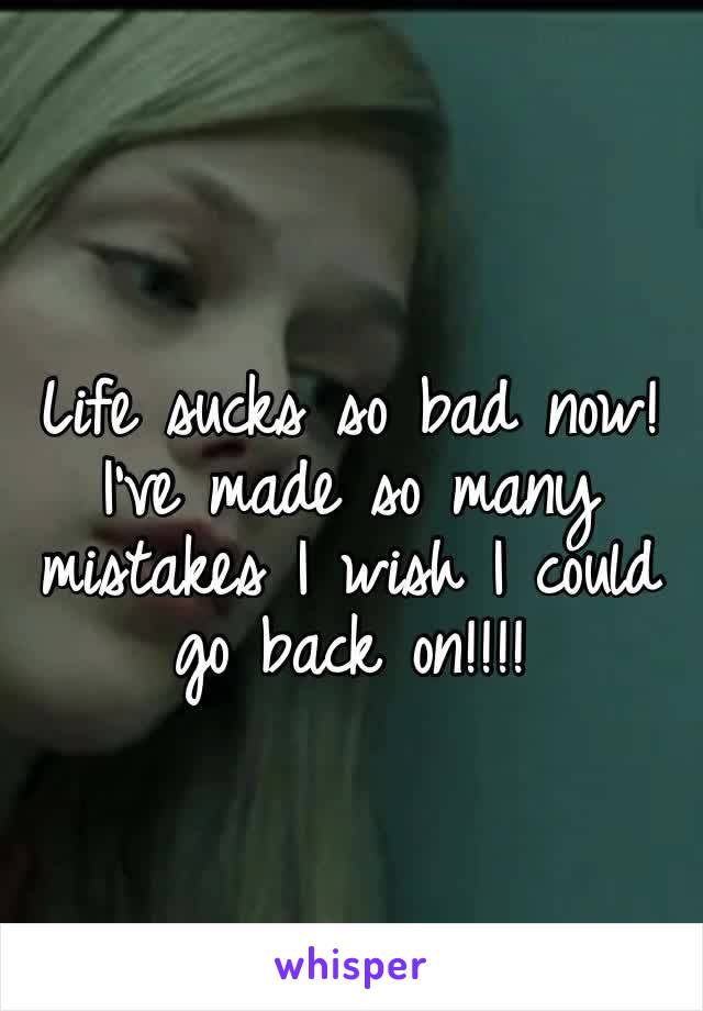 Life sucks so bad now! I’ve made so many mistakes I wish I could go back on!!!!