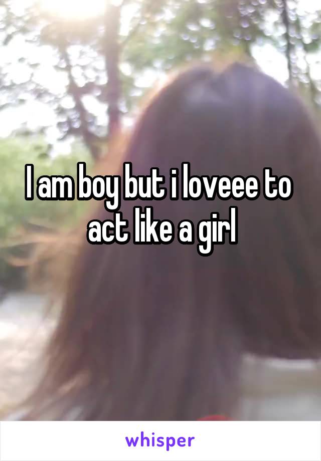 I am boy but i loveee to  act like a girl
