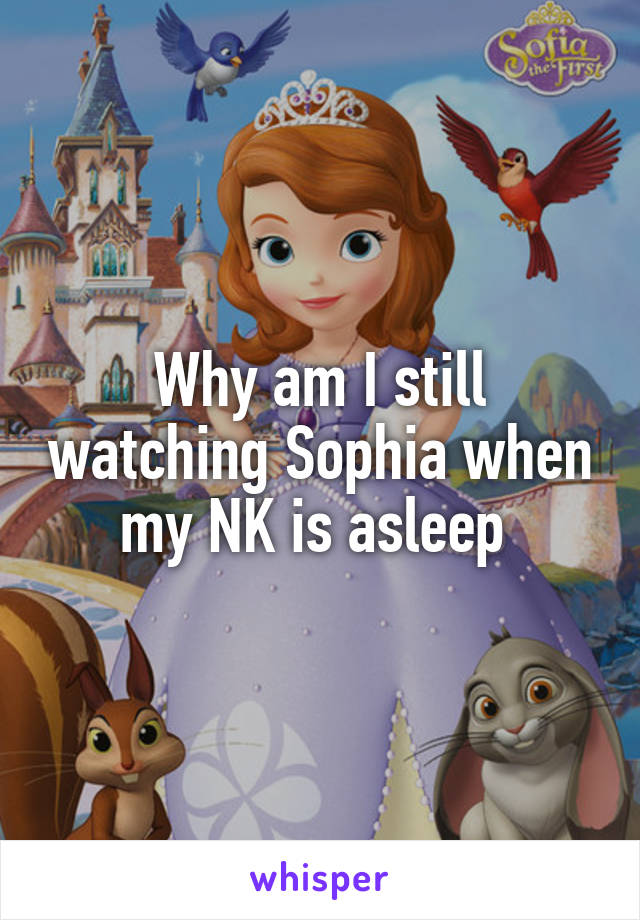 Why am I still watching Sophia when my NK is asleep 