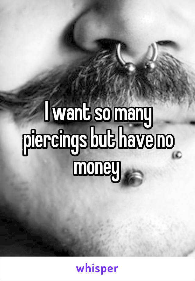 I want so many piercings but have no money 