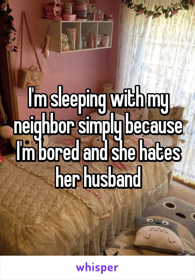 I'm sleeping with my neighbor simply because I'm bored and she hates her husband