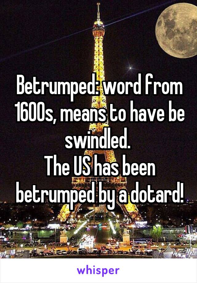 Betrumped: word from 1600s, means to have be swindled. 
The US has been betrumped by a dotard!