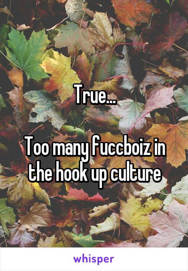 True...

Too many fuccboiz in the hook up culture