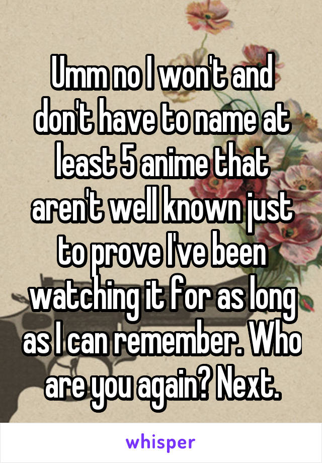 Umm no I won't and don't have to name at least 5 anime that aren't well known just to prove I've been watching it for as long as I can remember. Who are you again? Next.