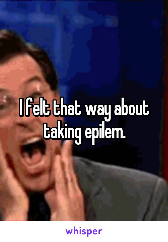 I felt that way about taking epilem.