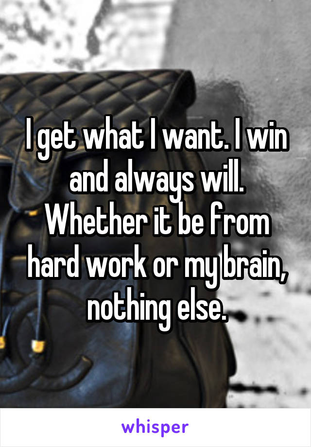 I get what I want. I win and always will. Whether it be from hard work or my brain, nothing else.