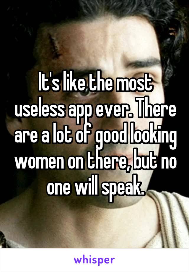 It's like the most useless app ever. There are a lot of good looking women on there, but no one will speak.
