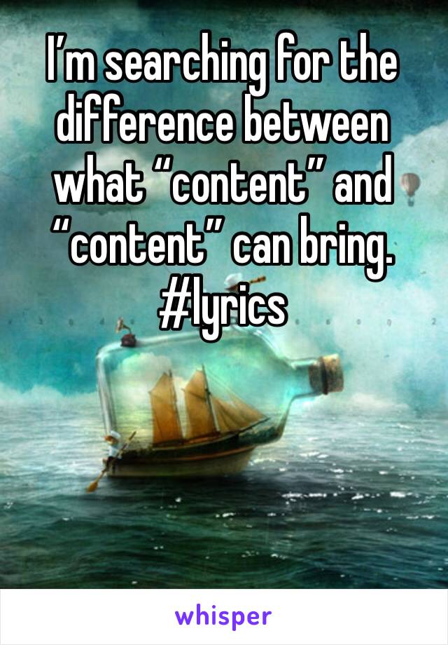 I’m searching for the difference between what “content” and “content” can bring. 
#lyrics