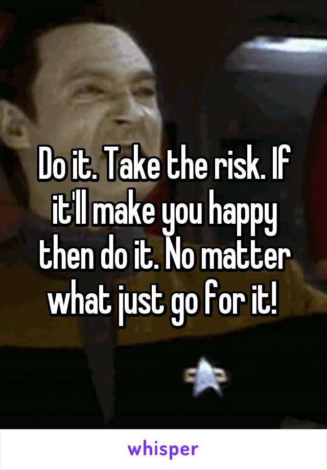 Do it. Take the risk. If it'll make you happy then do it. No matter what just go for it! 