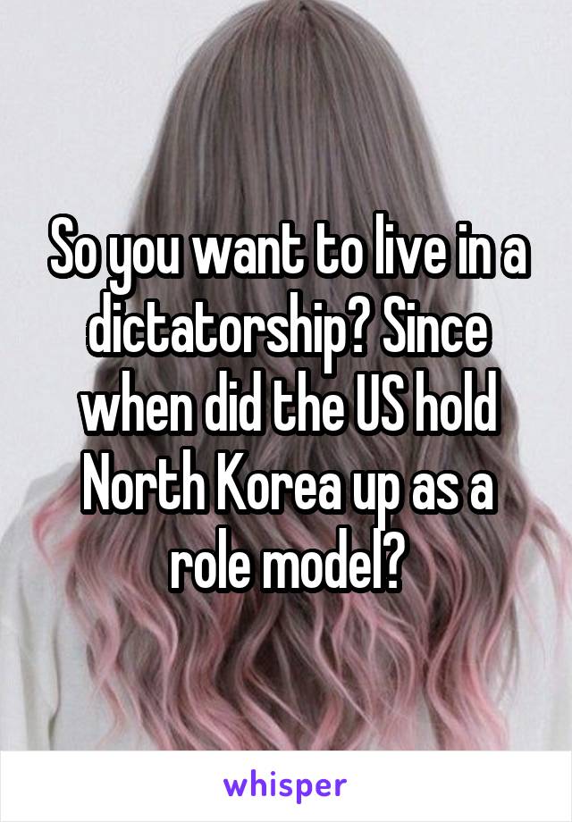 So you want to live in a dictatorship? Since when did the US hold North Korea up as a role model?