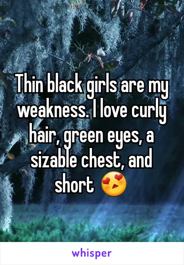 Thin black girls are my weakness. I love curly hair, green eyes, a sizable chest, and short 😍