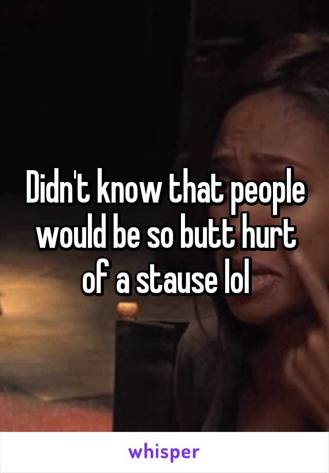 Didn't know that people would be so butt hurt of a stause lol