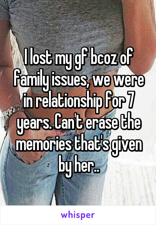 I lost my gf bcoz of family issues, we were in relationship for 7 years. Can't erase the memories that's given by her..