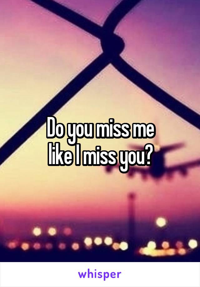 Do you miss me
like I miss you?