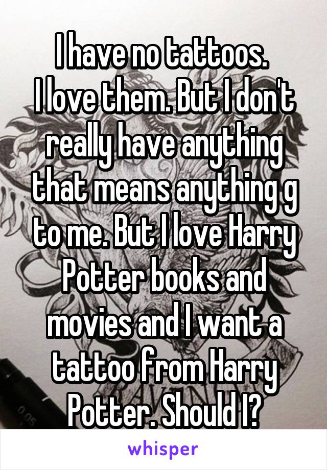 I have no tattoos. 
I love them. But I don't really have anything that means anything g to me. But I love Harry Potter books and movies and I want a tattoo from Harry Potter. Should I?