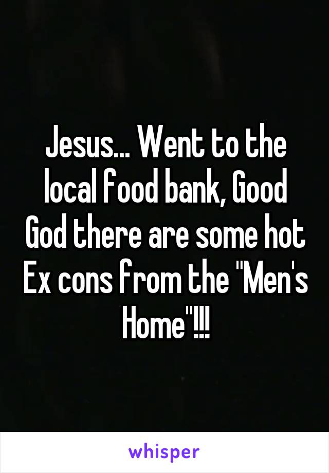 Jesus... Went to the local food bank, Good God there are some hot Ex cons from the "Men's Home"!!!