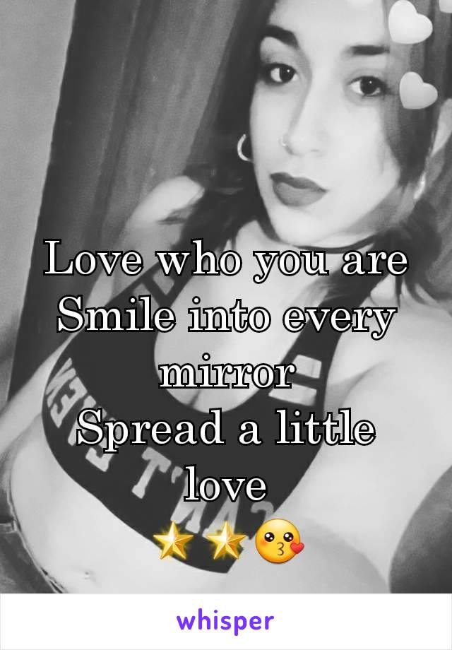 Love who you are
Smile into every mirror
Spread a little  love
🌟🌟😗