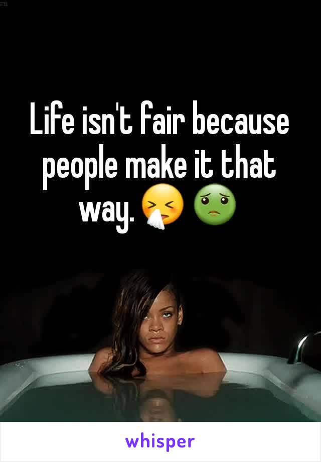 Life isn't fair because people make it that way.🤧🤢