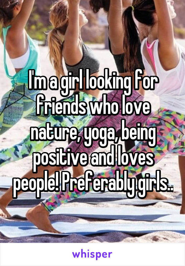 I'm a girl looking for friends who love nature, yoga, being positive and loves people! Preferably girls..