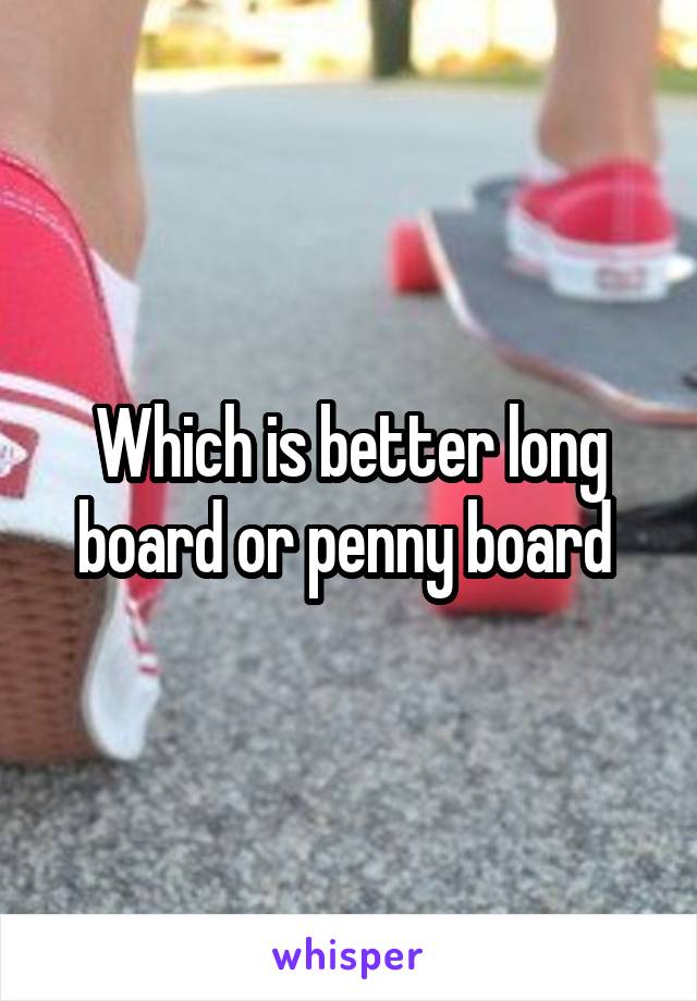 Which is better long board or penny board 