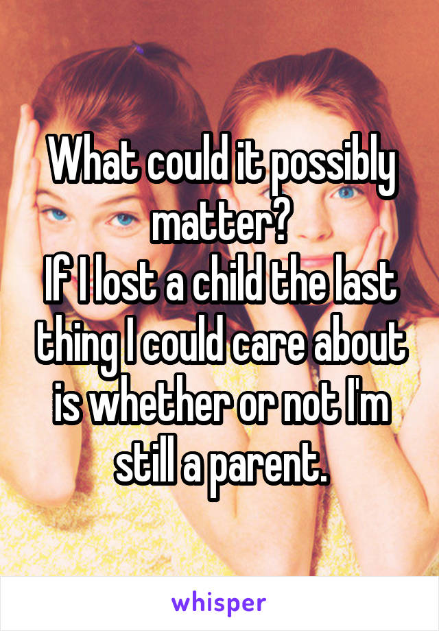 What could it possibly matter?
If I lost a child the last thing I could care about is whether or not I'm still a parent.