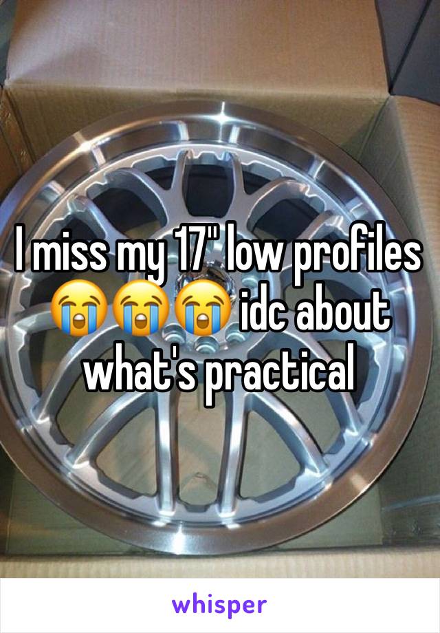 I miss my 17" low profiles 😭😭😭 idc about what's practical 