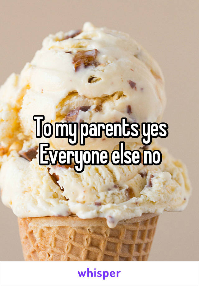 To my parents yes
Everyone else no