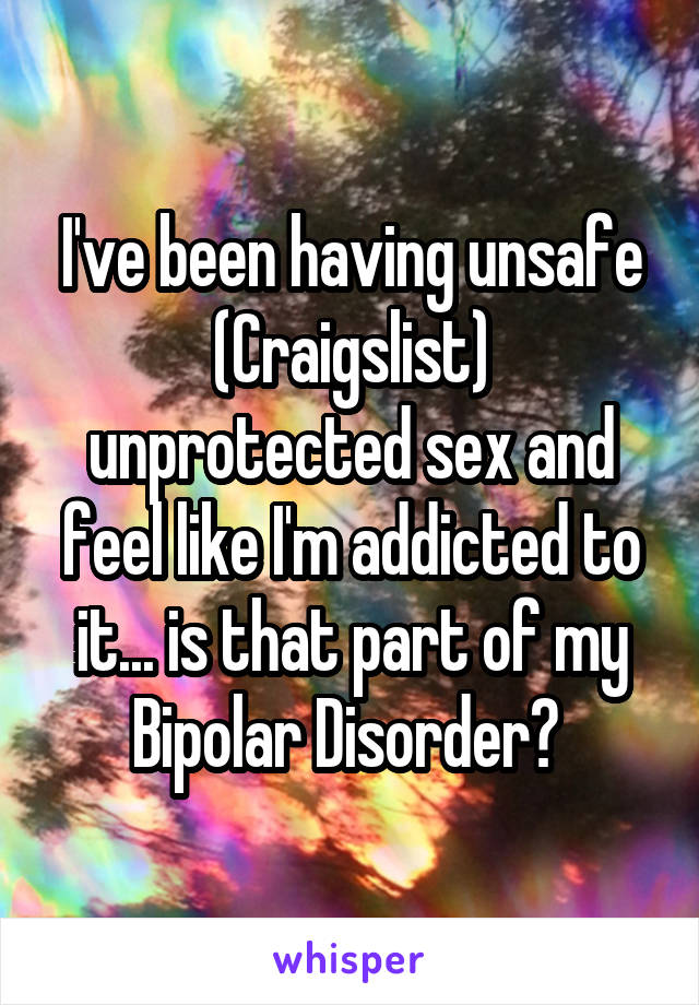 I've been having unsafe (Craigslist) unprotected sex and feel like I'm addicted to it... is that part of my Bipolar Disorder? 