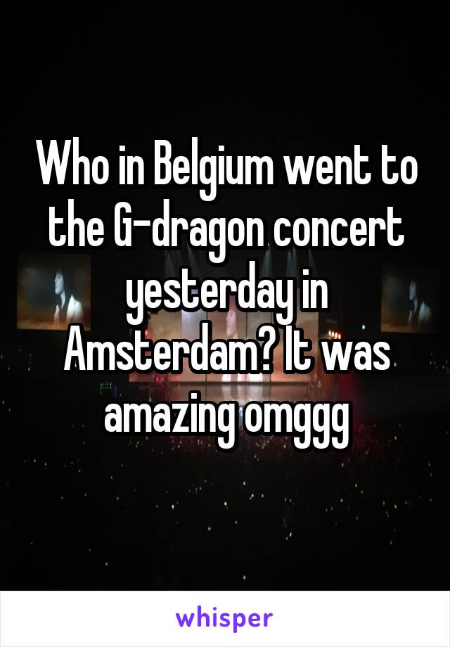 Who in Belgium went to the G-dragon concert yesterday in Amsterdam? It was amazing omggg
