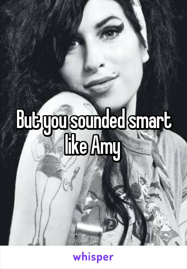 But you sounded smart like Amy 