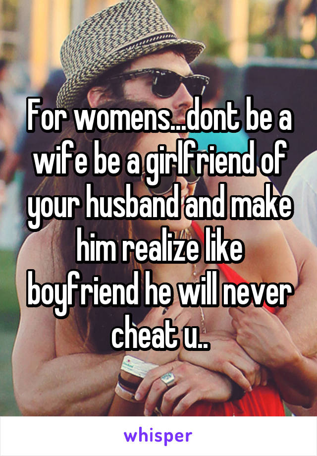 For womens...dont be a wife be a girlfriend of your husband and make him realize like boyfriend he will never cheat u..