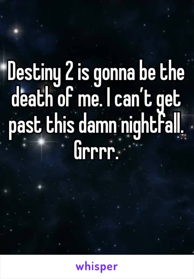 Destiny 2 is gonna be the death of me. I can’t get past this damn nightfall. Grrrr. 