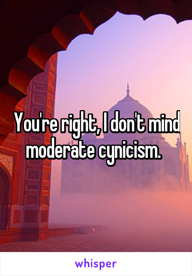 You're right, I don't mind moderate cynicism.  