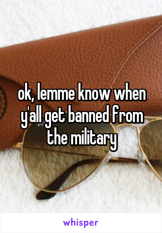 ok, lemme know when y'all get banned from the military