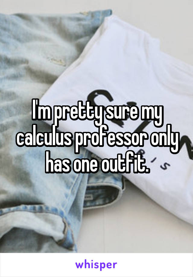 I'm pretty sure my calculus professor only has one outfit.