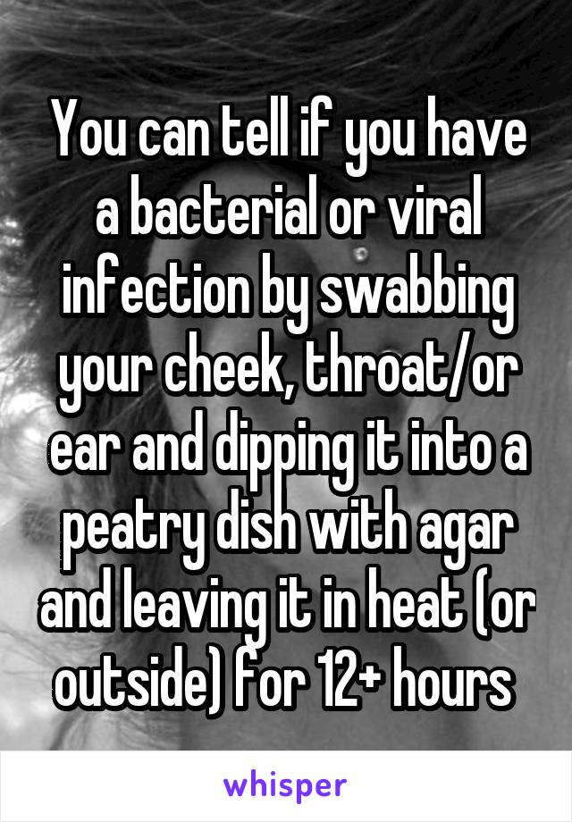 You can tell if you have a bacterial or viral infection by swabbing your cheek, throat/or ear and dipping it into a peatry dish with agar and leaving it in heat (or outside) for 12+ hours 