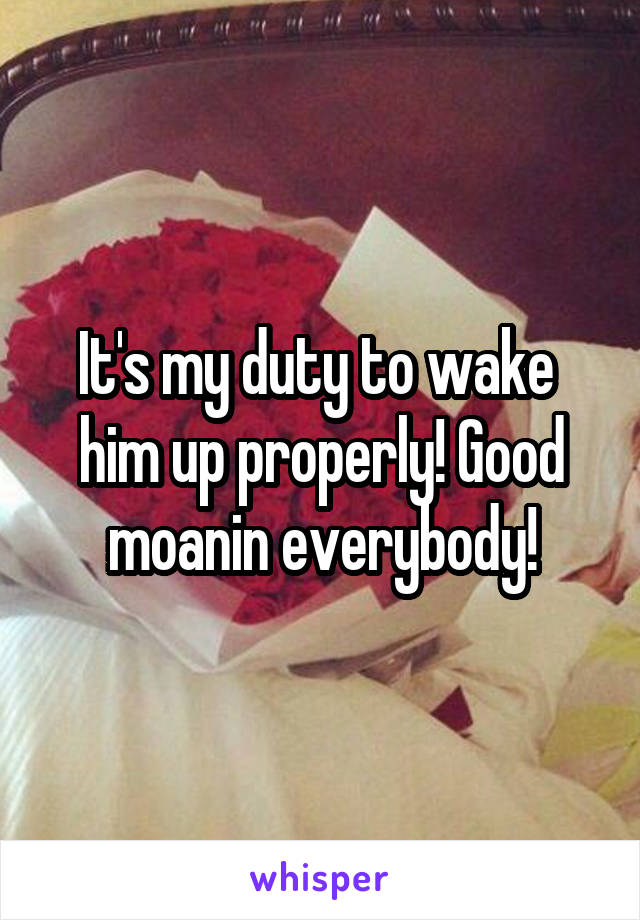 It's my duty to wake  him up properly! Good moanin everybody!