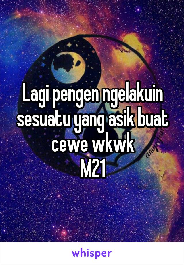 Lagi pengen ngelakuin sesuatu yang asik buat cewe wkwk
M21