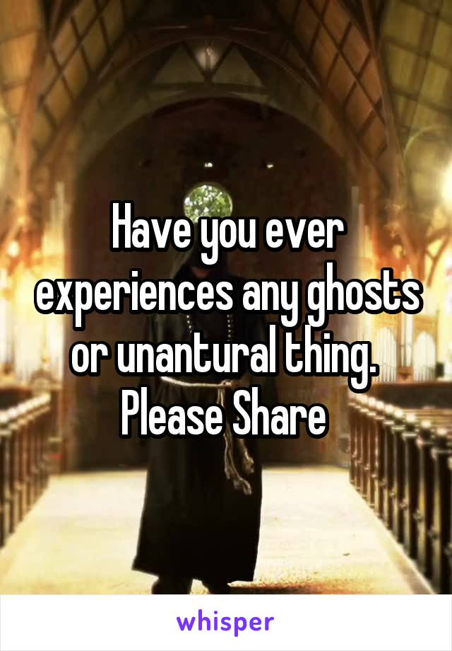 Have you ever experiences any ghosts or unantural thing. 
Please Share 